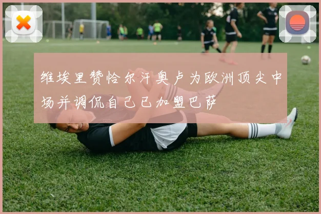 维埃里赞恰尔汗奥卢为欧洲顶尖中场并调侃自己已加盟巴萨