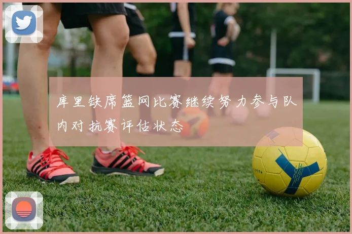 库里缺席篮网比赛继续努力参与队内对抗赛评估状态