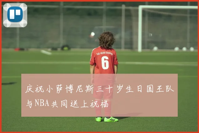 庆祝小萨博尼斯三十岁生日国王队与NBA共同送上祝福