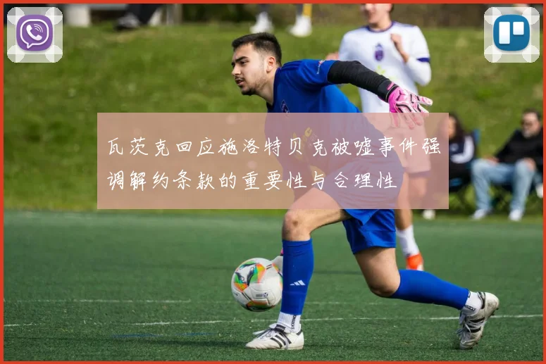 瓦茨克回应施洛特贝克被嘘事件强调解约条款的重要性与合理性