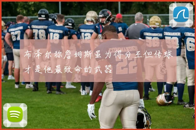 布泽尔称詹姆斯虽为得分王但传球才是他最致命的武器