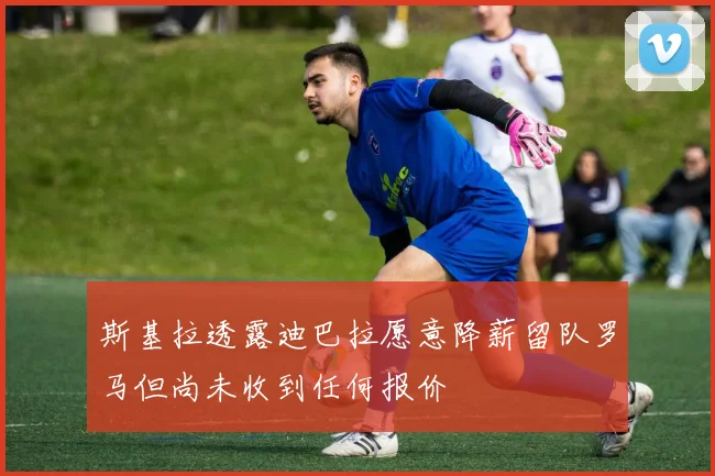 斯基拉透露迪巴拉愿意降薪留队罗马但尚未收到任何报价