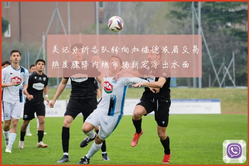 美记分析各队转向加福德浓眉交易热度骤降内线市场新宠浮出水面