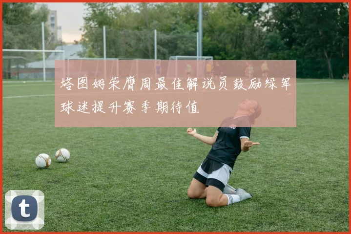 塔图姆荣膺周最佳解说员鼓励绿军球迷提升赛季期待值