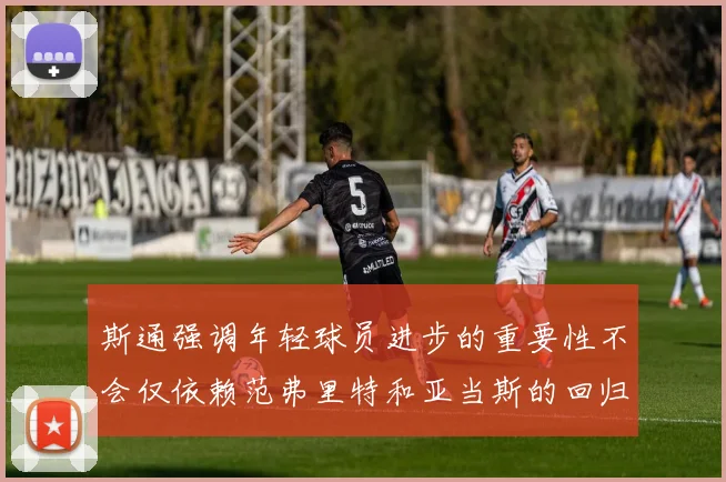 斯通强调年轻球员进步的重要性不会仅依赖范弗里特和亚当斯的回归