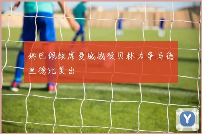 姆巴佩缺席曼城战役贝林力争马德里德比复出