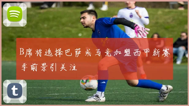 B席将选择巴萨或马竞加盟西甲新赛季前景引关注