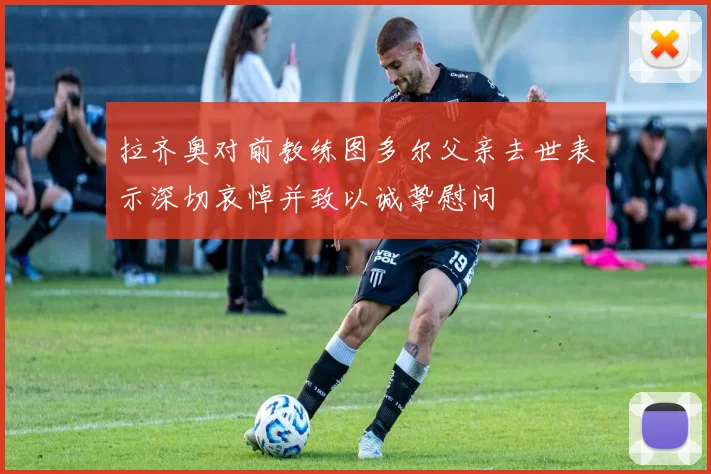 拉齐奥对前教练图多尔父亲去世表示深切哀悼并致以诚挚慰问