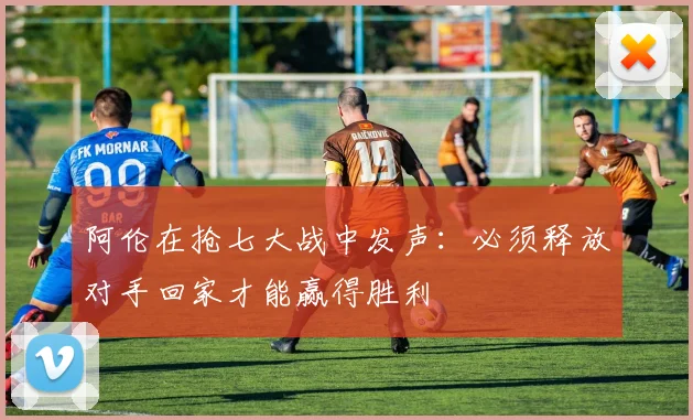 阿伦在抢七大战中发声：必须释放对手回家才能赢得胜利