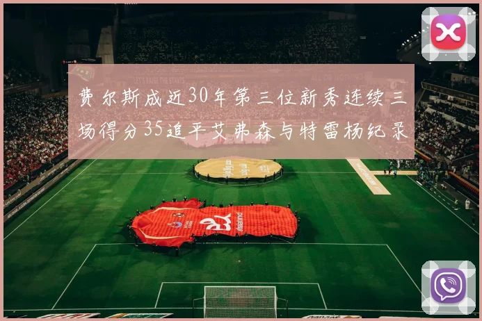 费尔斯成近30年第三位新秀连续三场得分35追平艾弗森与特雷杨纪录