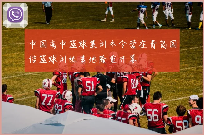中国高中篮球集训冬令营在青岛国信篮球训练基地隆重开幕