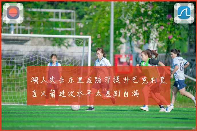 湖人失去东里后防守提升巴克利直言火箭进攻水平太差别自满