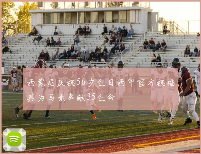 西蒙尼庆祝56岁生日西甲官方祝福其为马竞奉献35生命