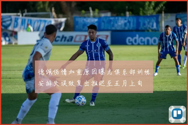 德佩伤情加重原因曝光俱乐部训练安排失误致复出推迟至五月上旬