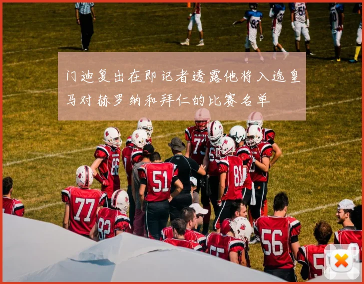 门迪复出在即记者透露他将入选皇马对赫罗纳和拜仁的比赛名单