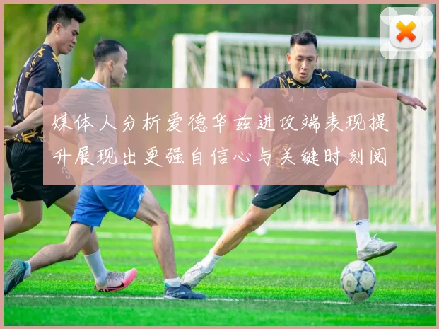 媒体人分析爱德华兹进攻端表现提升展现出更强自信心与关键时刻阅读能力